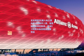 足彩网首页|魔人哈兰德头球点球梅开二度，福登贴地斩锁定胜局，曼城3-0完胜水晶宫稳居英超榜首