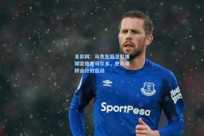 足彩网：马竞左后卫引援锁定格里马尔多，世体曝转会计划启动