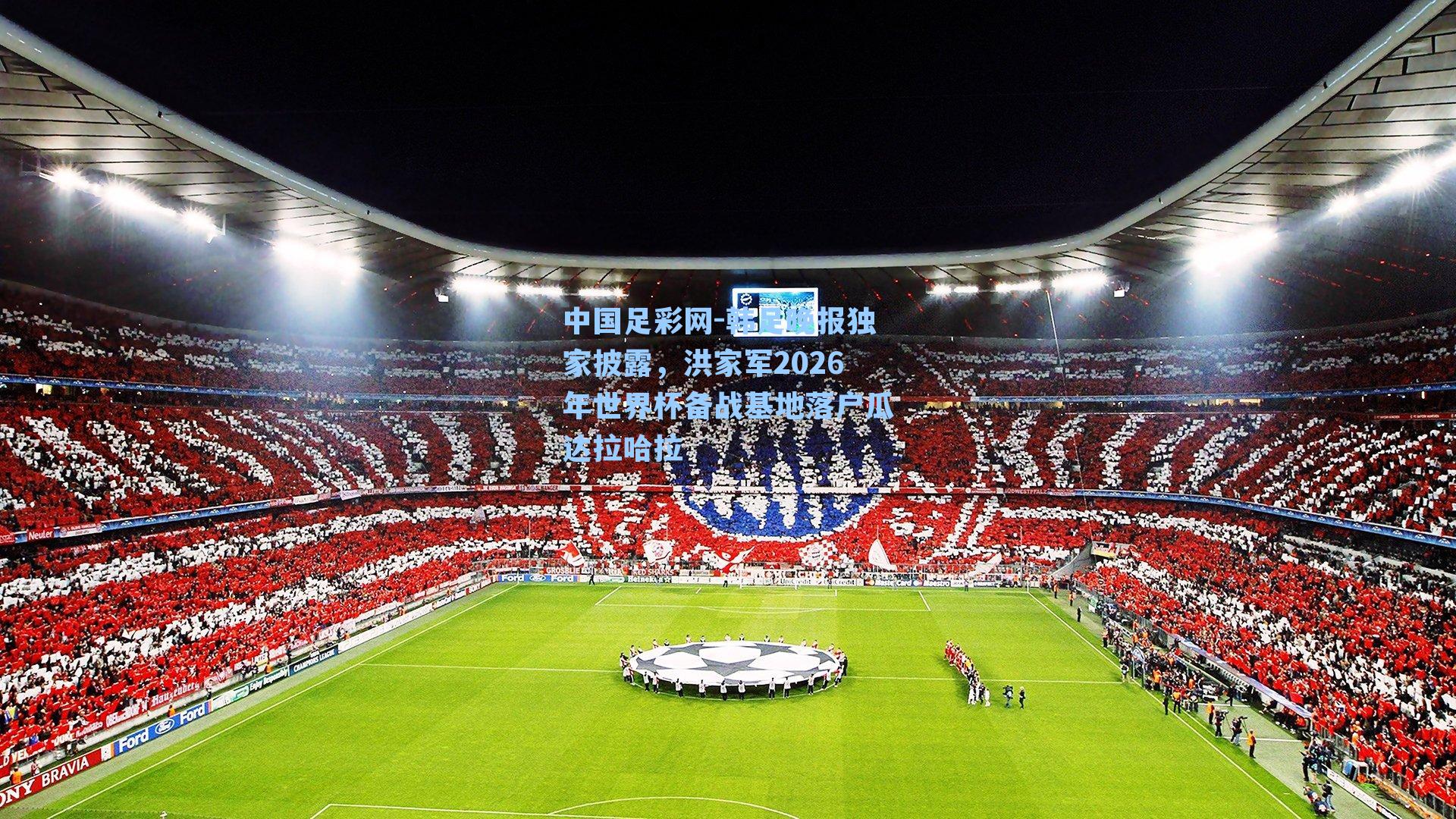 韩足晚报独家披露,洪家军2026年世界杯备战基地落户瓜达拉哈拉