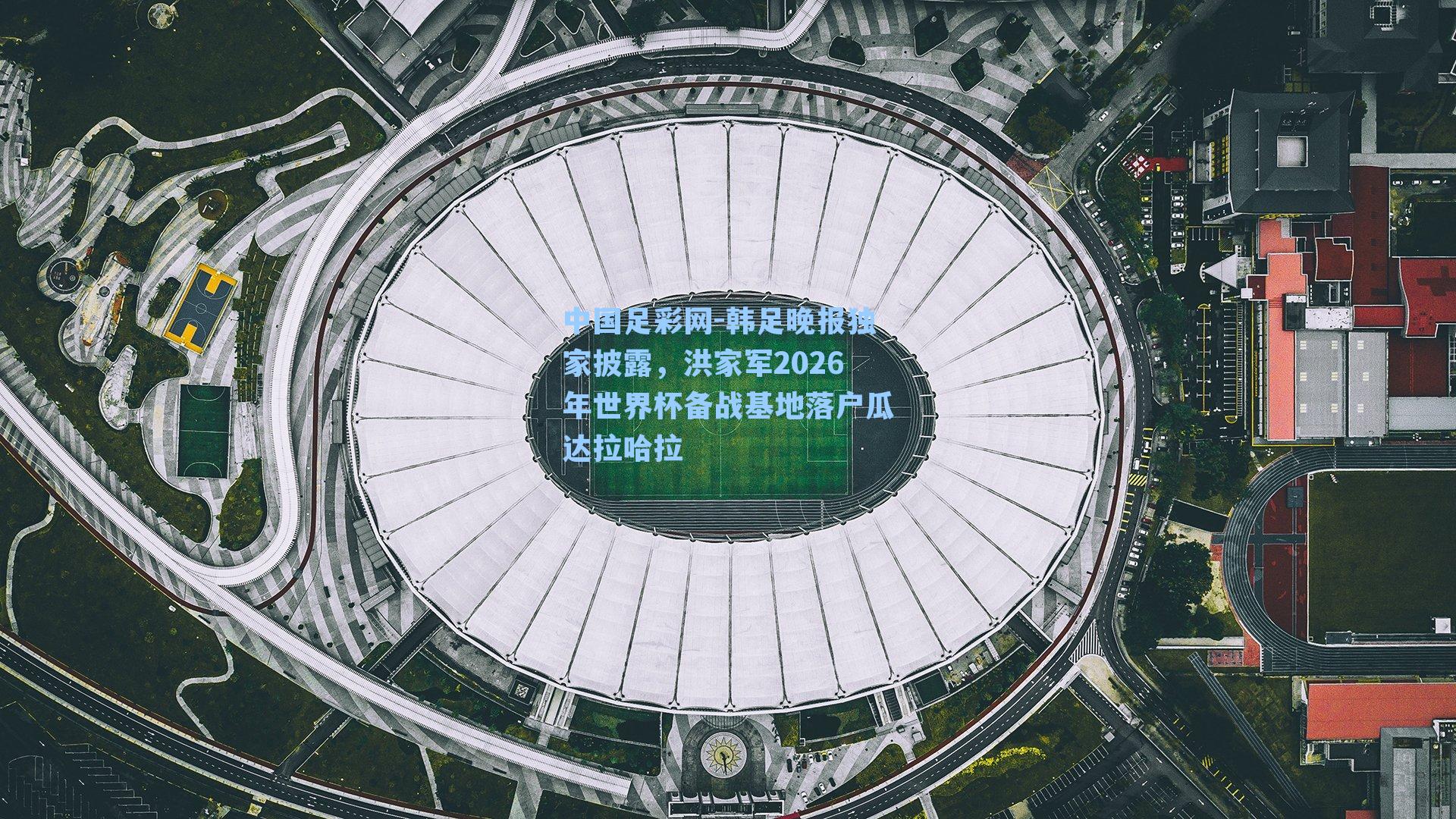 韩足晚报独家披露,洪家军2026年世界杯备战基地落户瓜达拉哈拉