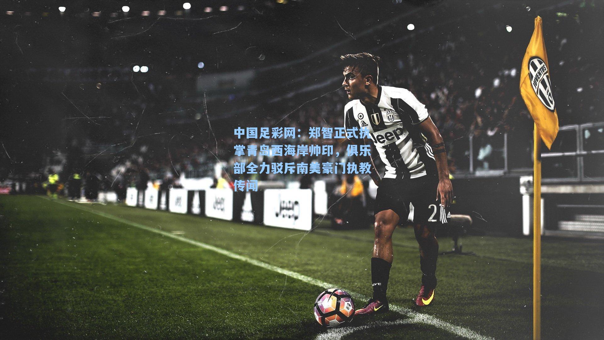 郑智正式执掌青岛西海岸帅印，俱乐部全力驳斥南美豪门执教传闻