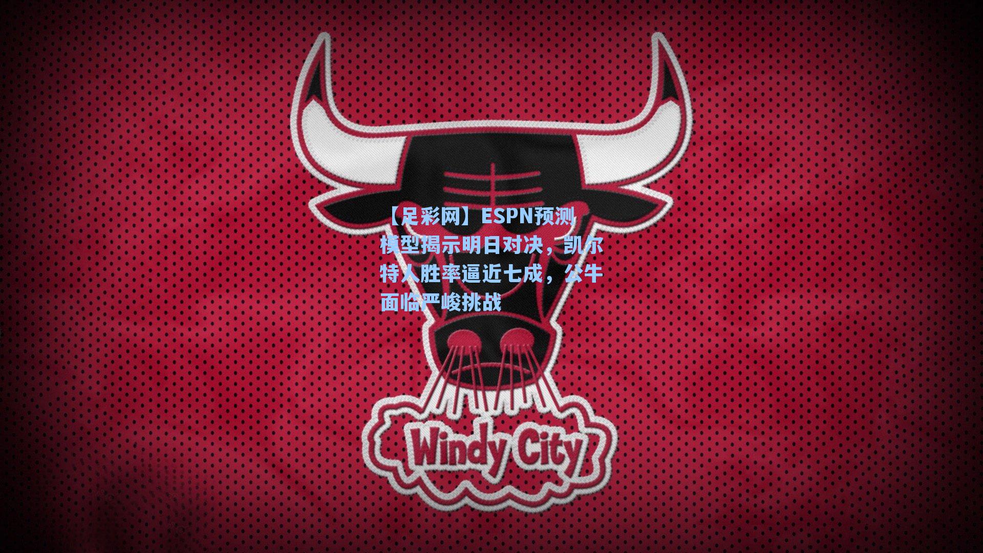 ESPN预测模型揭示明日对决，凯尔特人胜率逼近七成，公牛面临严峻挑战