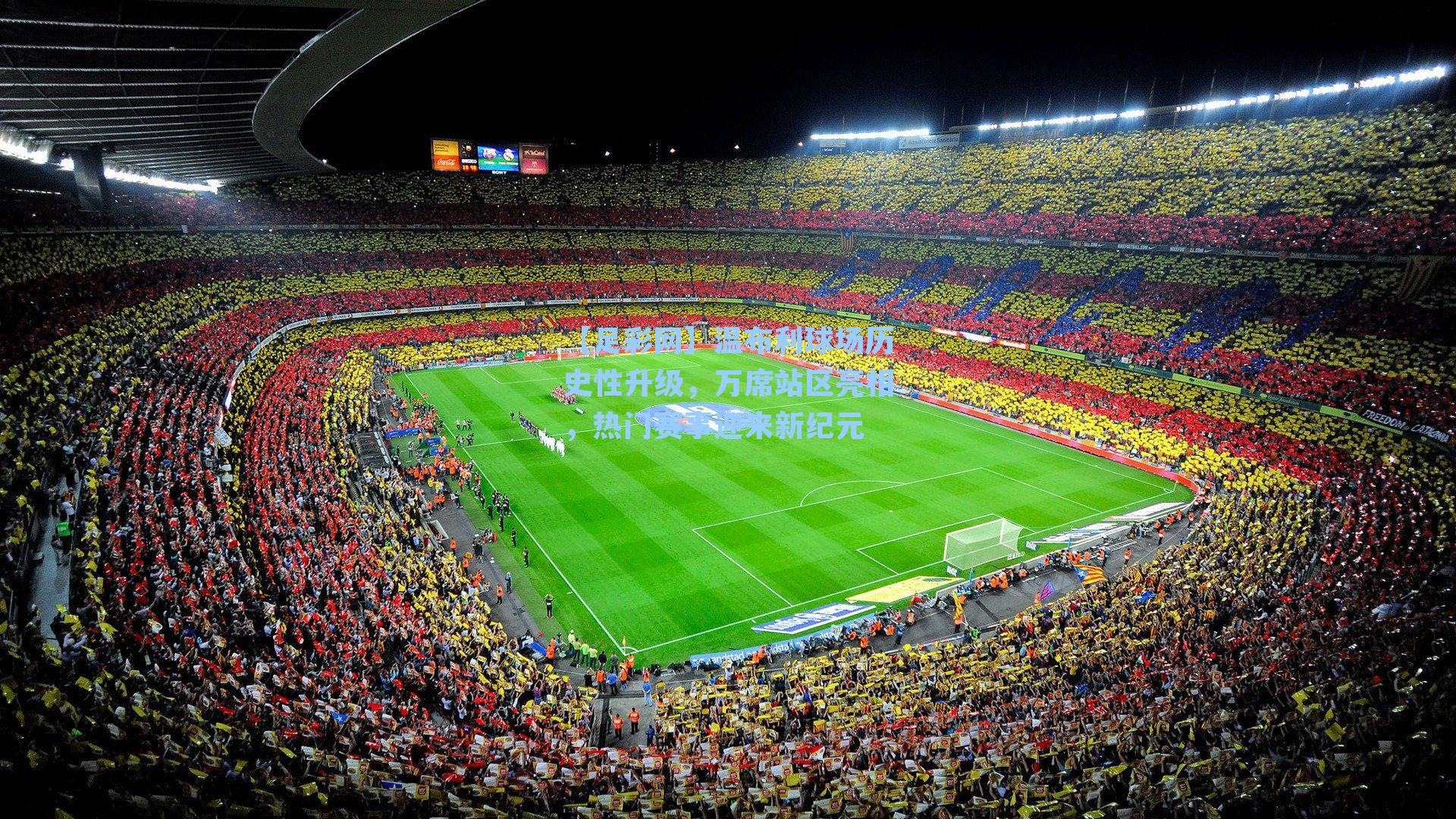 温布利球场历史性升级，万席站区亮相，热门赛事迎来新纪元