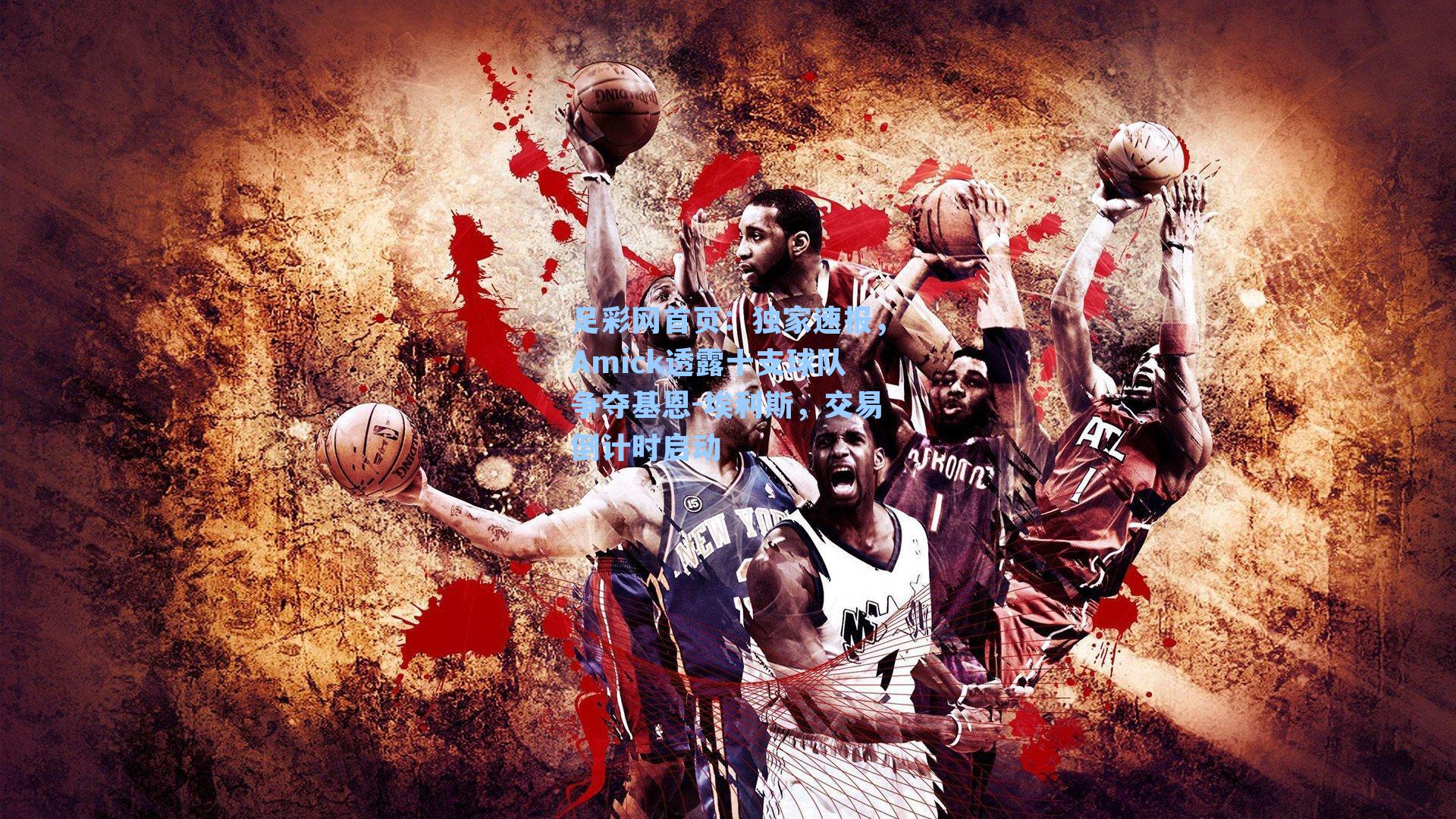 独家速报，Amick透露十支球队争夺基恩-埃利斯，交易倒计时启动