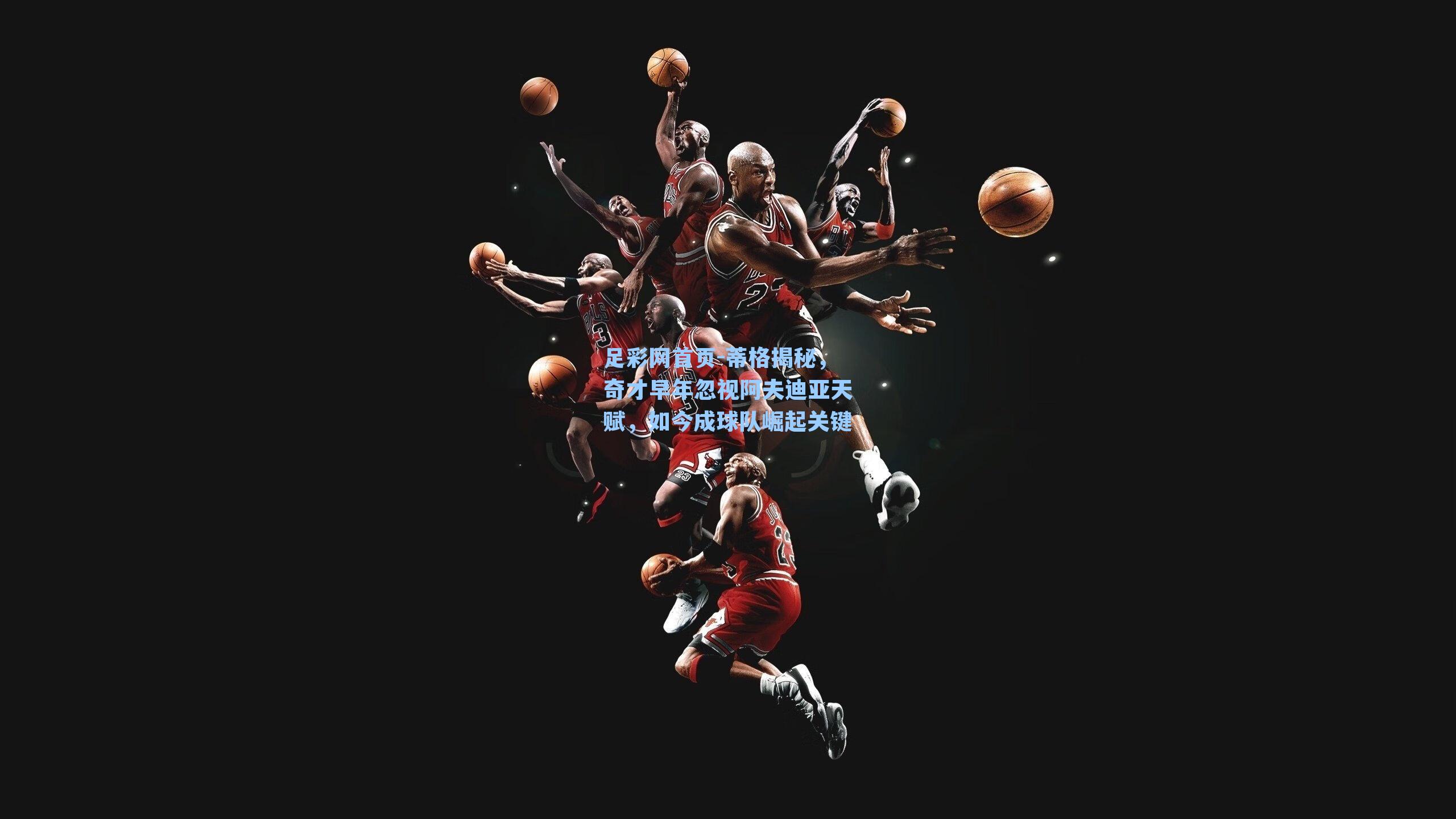 蒂格揭秘,奇才早年忽视阿夫迪亚天赋,如今成球队崛起关键