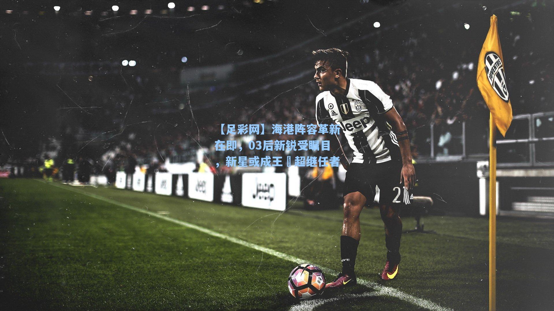 海港阵容革新在即，03后新锐受瞩目，新星或成王燊超继任者