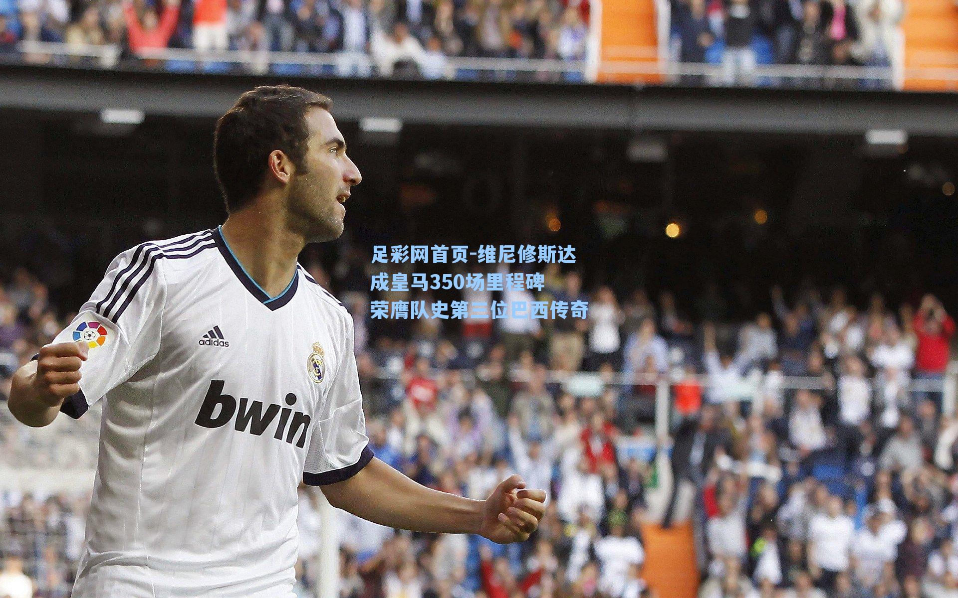 维尼修斯达成皇马350场里程碑 荣膺队史第三位巴西传奇