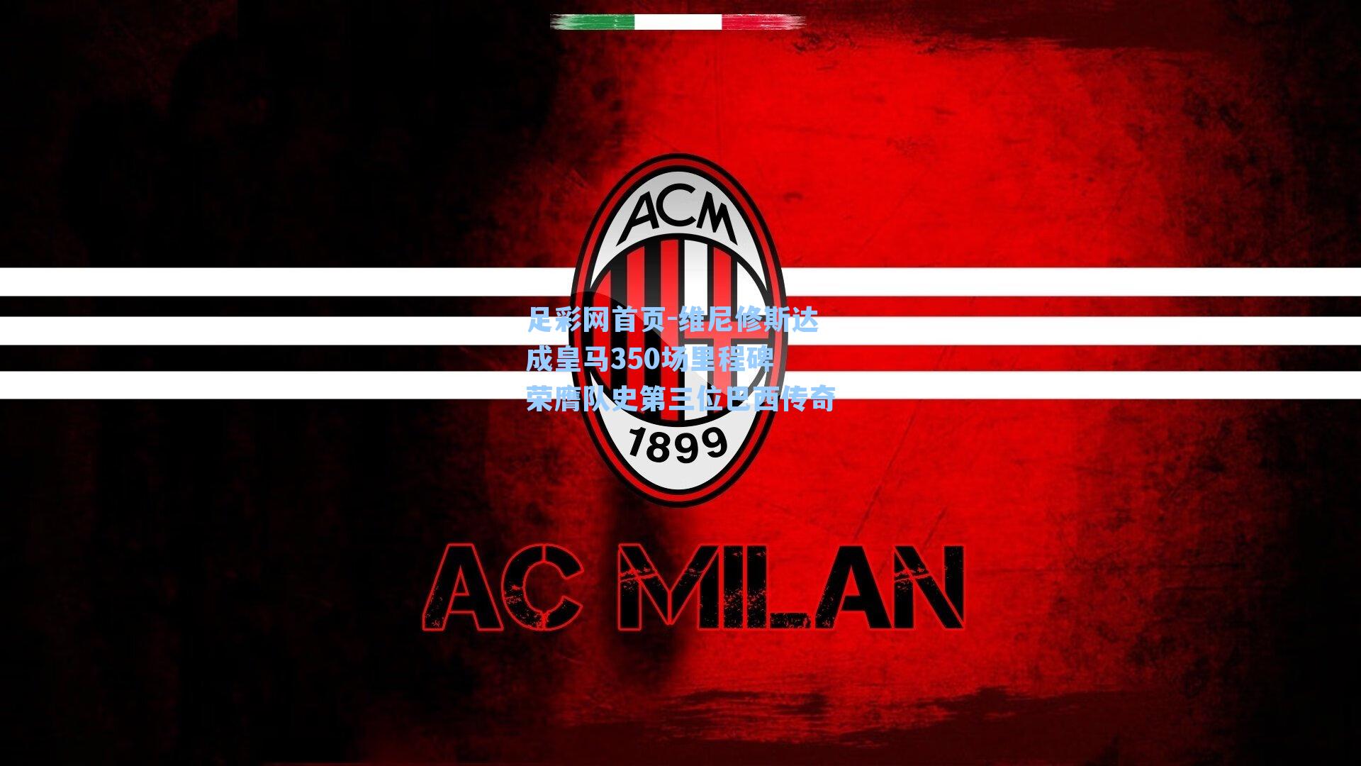 维尼修斯达成皇马350场里程碑 荣膺队史第三位巴西传奇