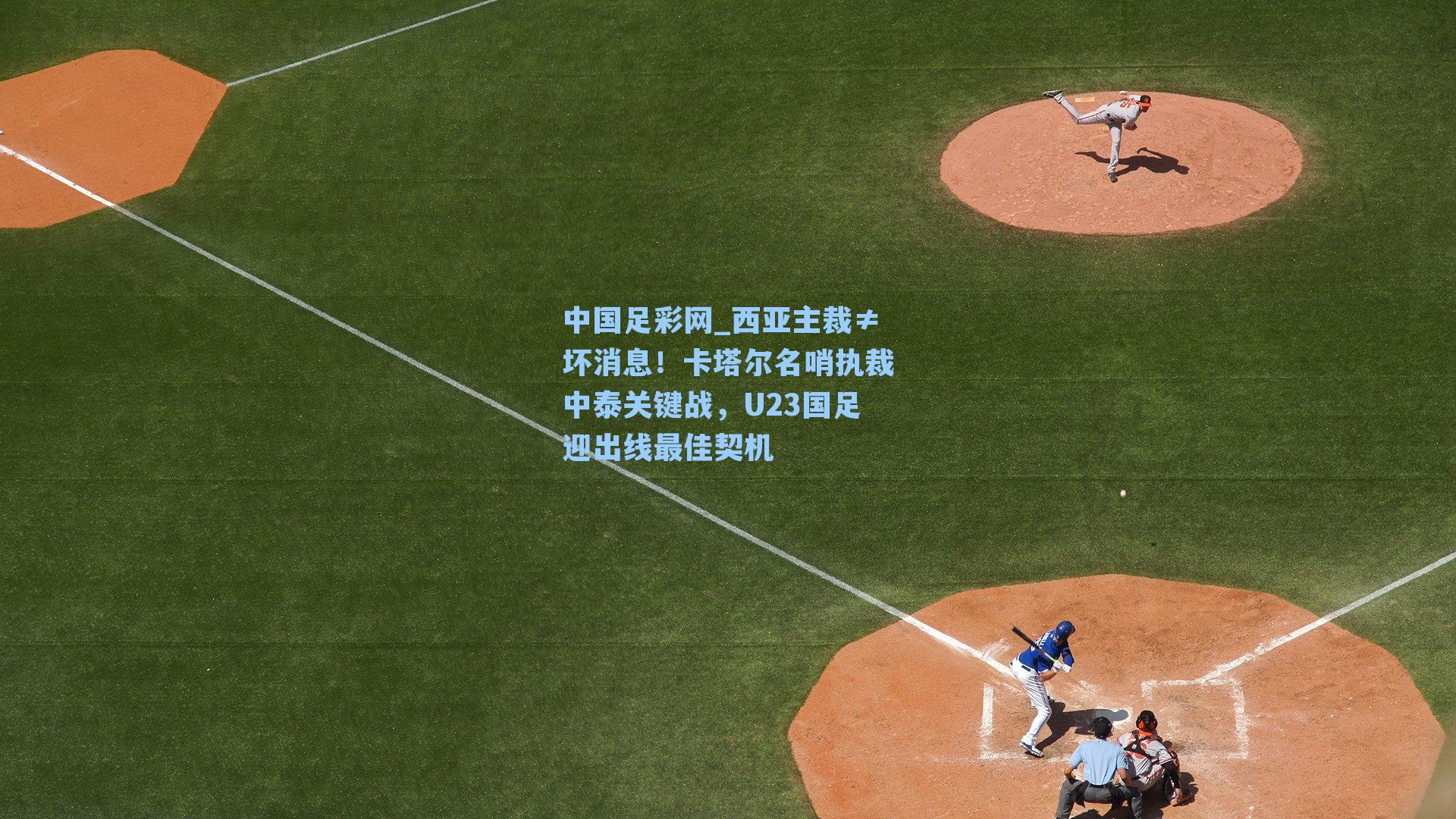 西亚主裁≠坏消息！卡塔尔名哨执裁中泰关键战，U23国足迎出线最佳契机