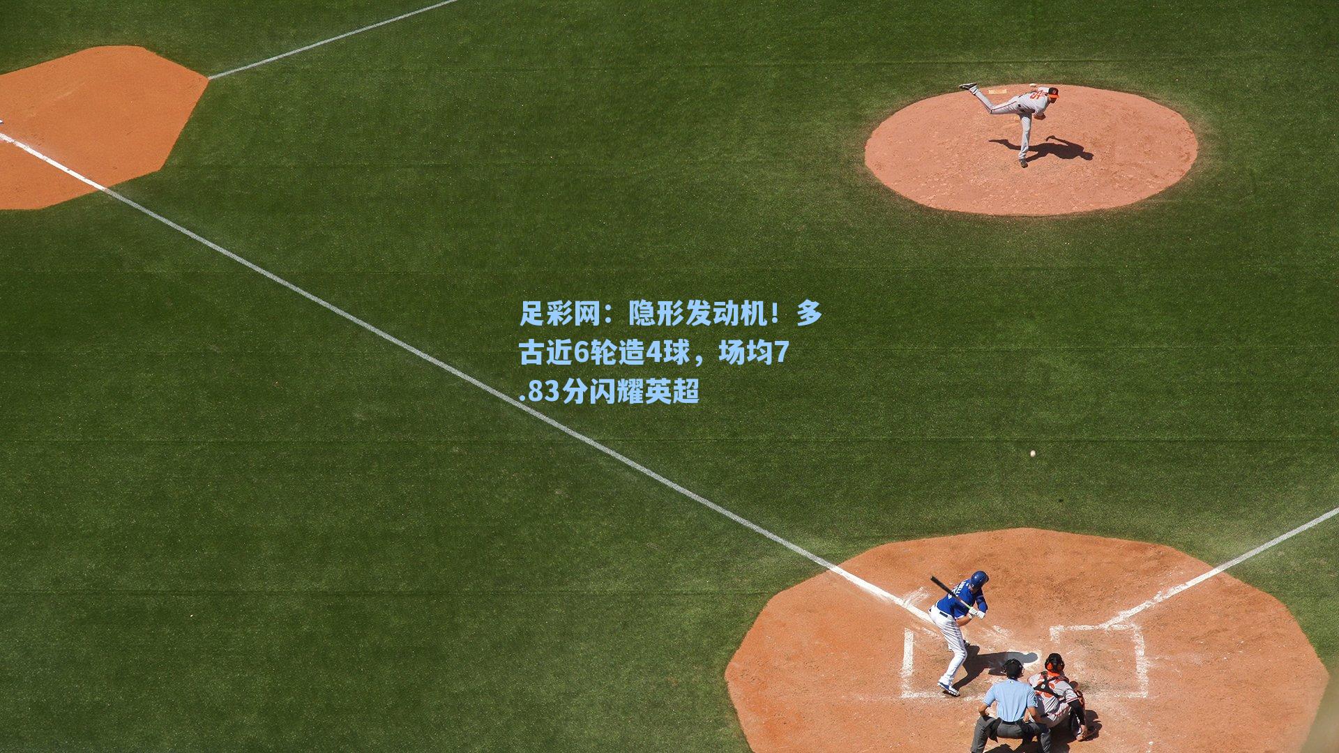 隐形发动机！多古近6轮造4球，场均7.83分闪耀英超