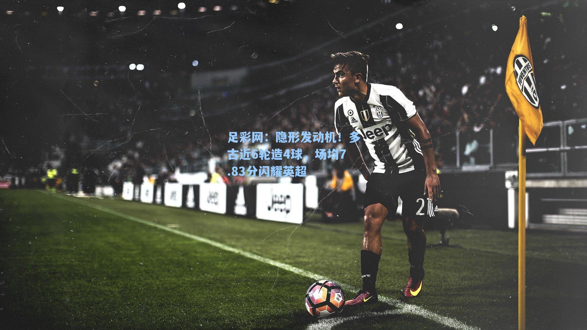 隐形发动机！多古近6轮造4球，场均7.83分闪耀英超